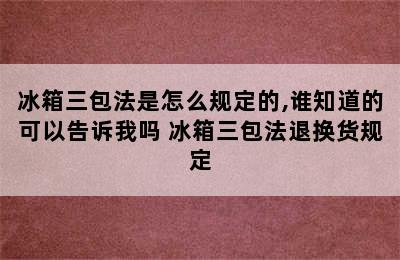 冰箱三包法是怎么规定的,谁知道的可以告诉我吗 冰箱三包法退换货规定